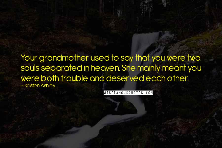 Kristen Ashley Quotes: Your grandmother used to say that you were two souls separated in heaven. She mainly meant you were both trouble and deserved each other.
