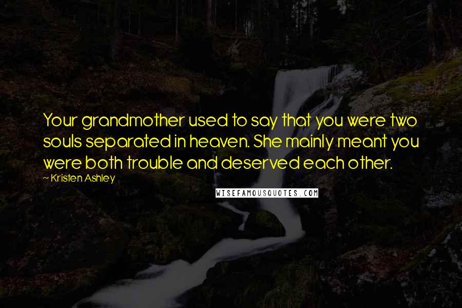 Kristen Ashley Quotes: Your grandmother used to say that you were two souls separated in heaven. She mainly meant you were both trouble and deserved each other.