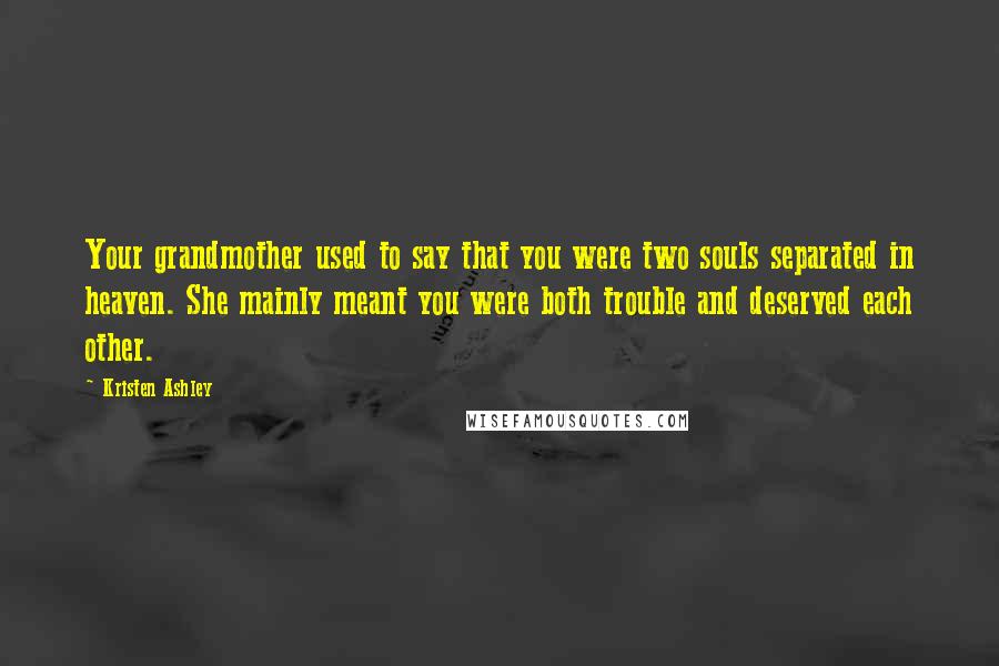 Kristen Ashley Quotes: Your grandmother used to say that you were two souls separated in heaven. She mainly meant you were both trouble and deserved each other.