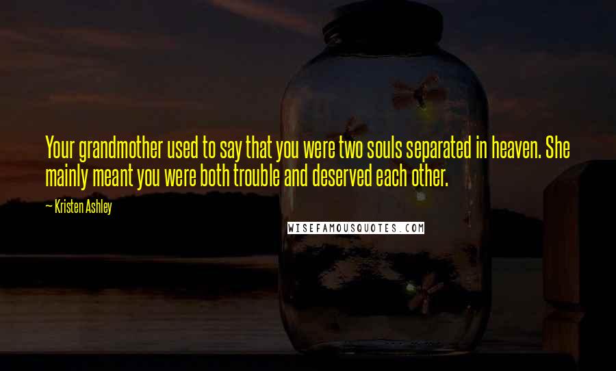 Kristen Ashley Quotes: Your grandmother used to say that you were two souls separated in heaven. She mainly meant you were both trouble and deserved each other.