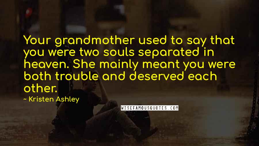 Kristen Ashley Quotes: Your grandmother used to say that you were two souls separated in heaven. She mainly meant you were both trouble and deserved each other.