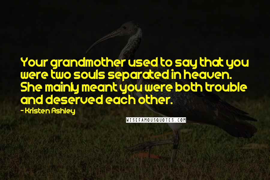 Kristen Ashley Quotes: Your grandmother used to say that you were two souls separated in heaven. She mainly meant you were both trouble and deserved each other.