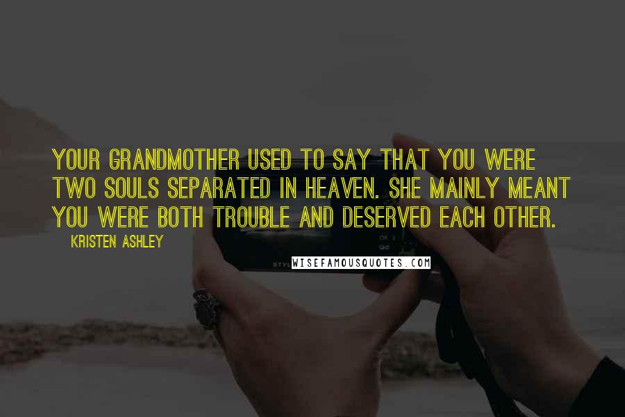 Kristen Ashley Quotes: Your grandmother used to say that you were two souls separated in heaven. She mainly meant you were both trouble and deserved each other.