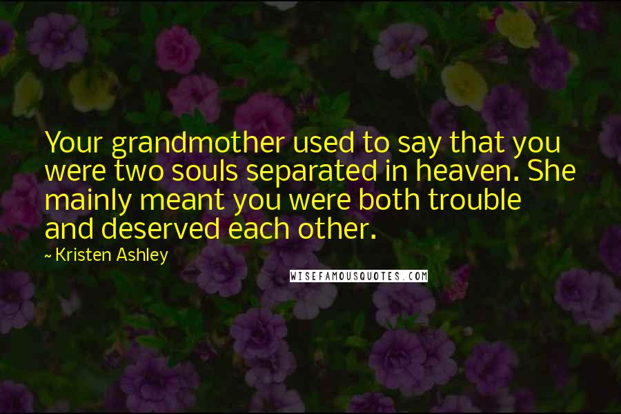 Kristen Ashley Quotes: Your grandmother used to say that you were two souls separated in heaven. She mainly meant you were both trouble and deserved each other.