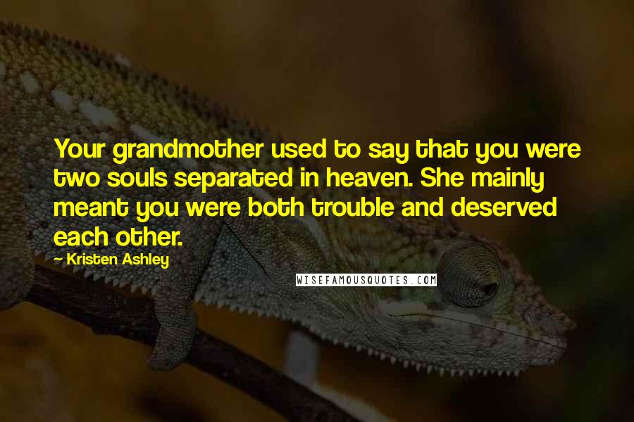 Kristen Ashley Quotes: Your grandmother used to say that you were two souls separated in heaven. She mainly meant you were both trouble and deserved each other.