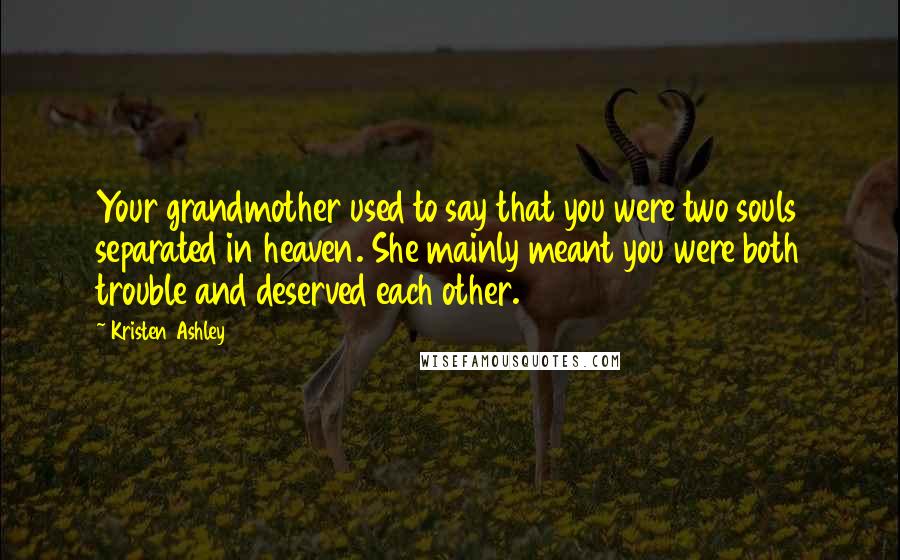 Kristen Ashley Quotes: Your grandmother used to say that you were two souls separated in heaven. She mainly meant you were both trouble and deserved each other.