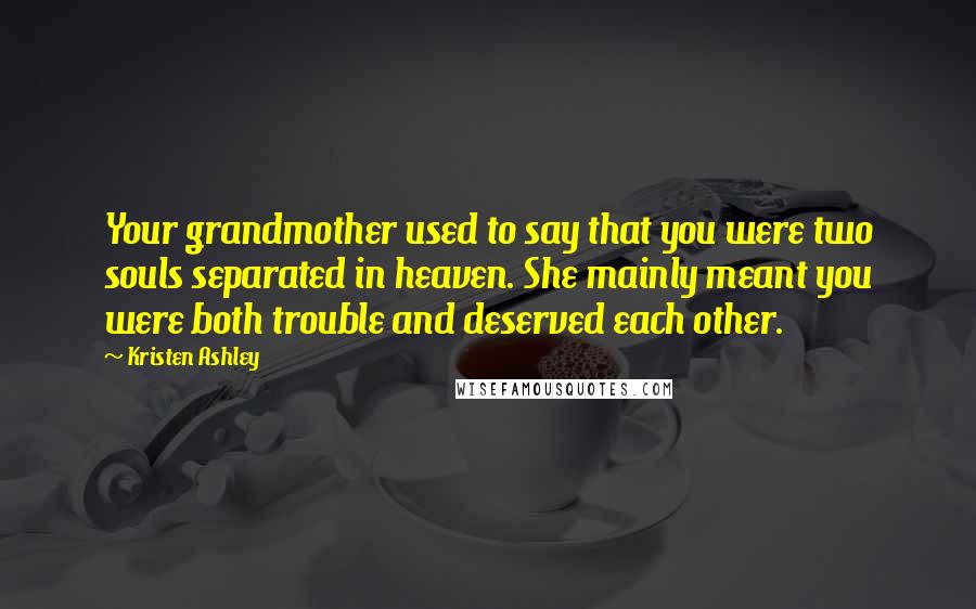 Kristen Ashley Quotes: Your grandmother used to say that you were two souls separated in heaven. She mainly meant you were both trouble and deserved each other.