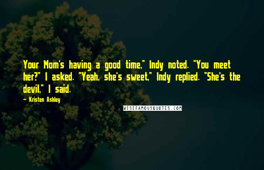 Kristen Ashley Quotes: Your Mom's having a good time," Indy noted. "You meet her?" I asked. "Yeah, she's sweet," Indy replied. "She's the devil," I said.