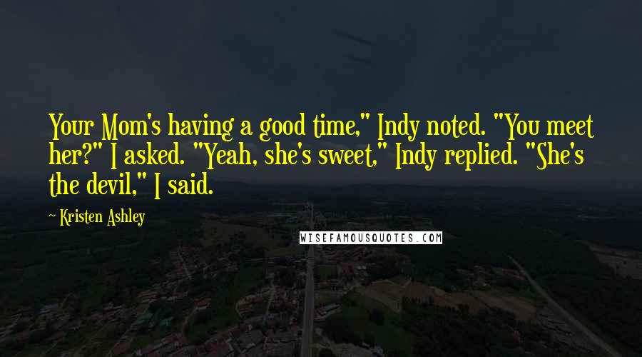 Kristen Ashley Quotes: Your Mom's having a good time," Indy noted. "You meet her?" I asked. "Yeah, she's sweet," Indy replied. "She's the devil," I said.
