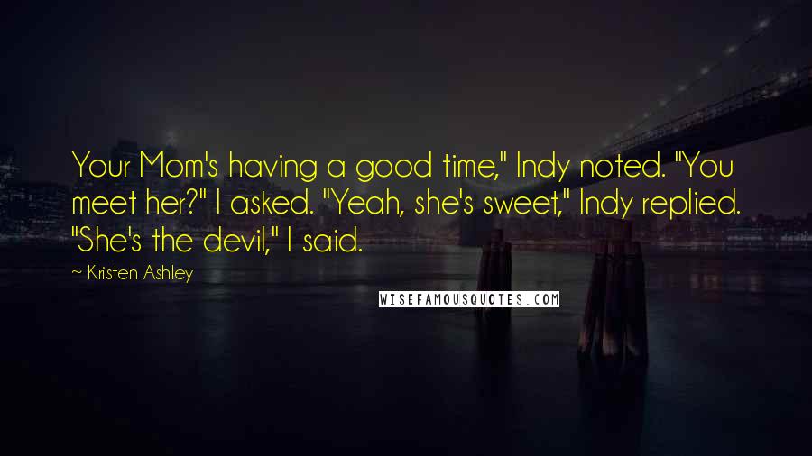 Kristen Ashley Quotes: Your Mom's having a good time," Indy noted. "You meet her?" I asked. "Yeah, she's sweet," Indy replied. "She's the devil," I said.