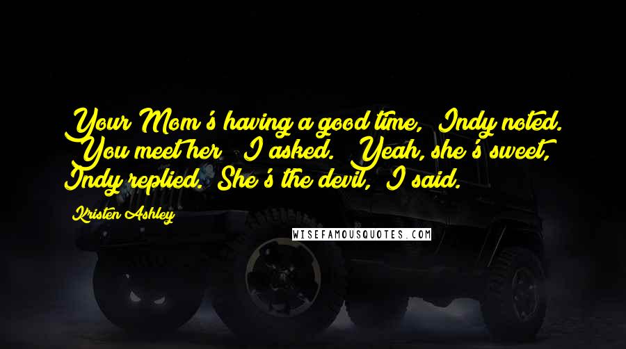 Kristen Ashley Quotes: Your Mom's having a good time," Indy noted. "You meet her?" I asked. "Yeah, she's sweet," Indy replied. "She's the devil," I said.