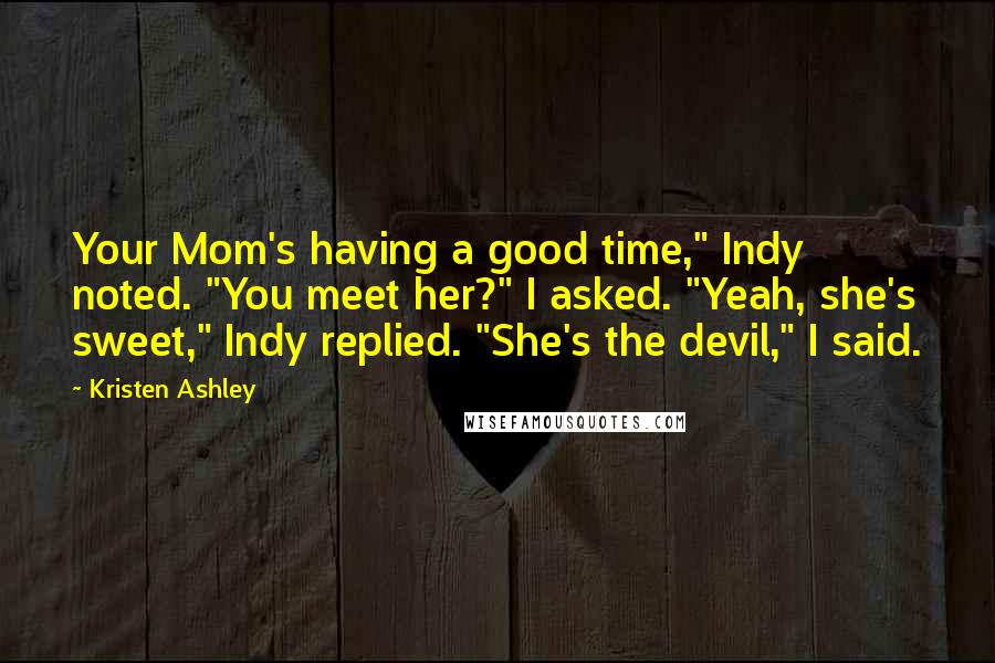 Kristen Ashley Quotes: Your Mom's having a good time," Indy noted. "You meet her?" I asked. "Yeah, she's sweet," Indy replied. "She's the devil," I said.