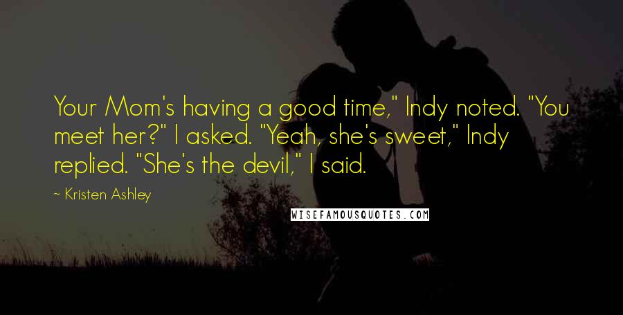Kristen Ashley Quotes: Your Mom's having a good time," Indy noted. "You meet her?" I asked. "Yeah, she's sweet," Indy replied. "She's the devil," I said.
