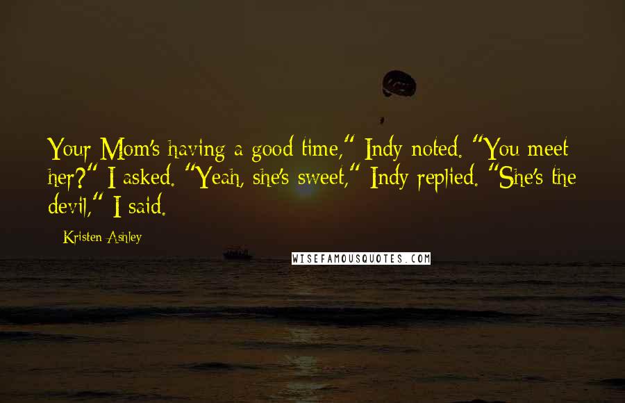 Kristen Ashley Quotes: Your Mom's having a good time," Indy noted. "You meet her?" I asked. "Yeah, she's sweet," Indy replied. "She's the devil," I said.