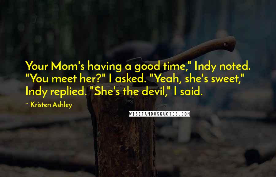 Kristen Ashley Quotes: Your Mom's having a good time," Indy noted. "You meet her?" I asked. "Yeah, she's sweet," Indy replied. "She's the devil," I said.