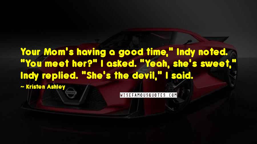 Kristen Ashley Quotes: Your Mom's having a good time," Indy noted. "You meet her?" I asked. "Yeah, she's sweet," Indy replied. "She's the devil," I said.
