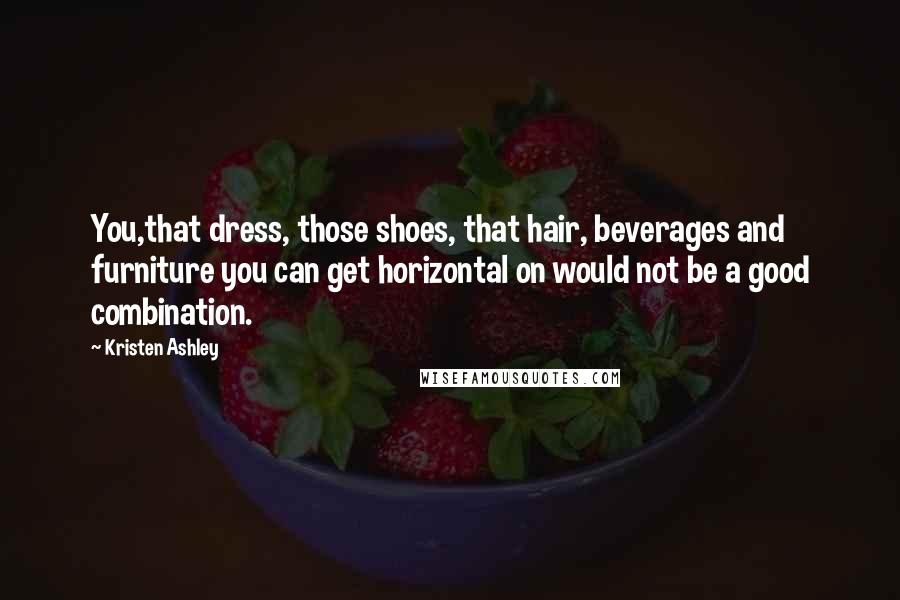 Kristen Ashley Quotes: You,that dress, those shoes, that hair, beverages and furniture you can get horizontal on would not be a good combination.