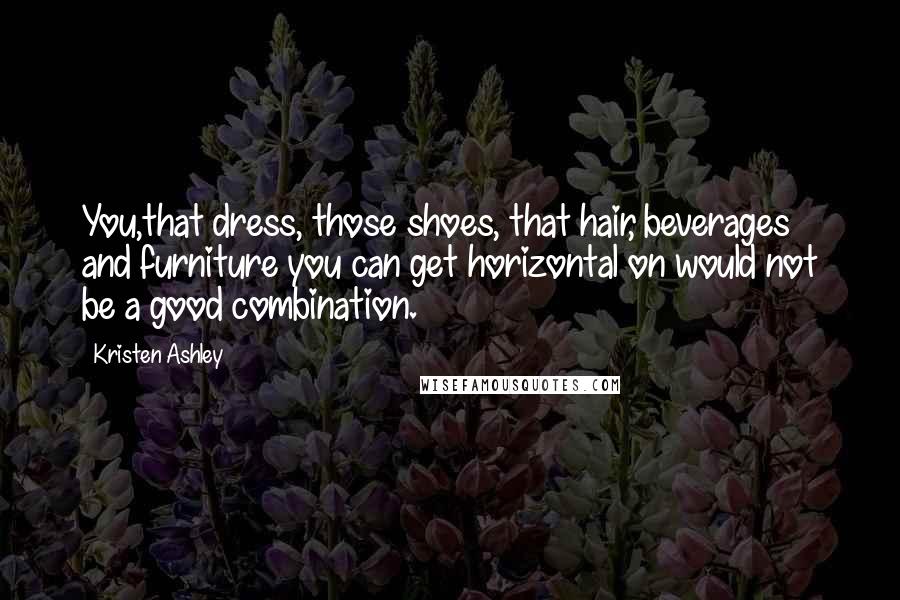 Kristen Ashley Quotes: You,that dress, those shoes, that hair, beverages and furniture you can get horizontal on would not be a good combination.