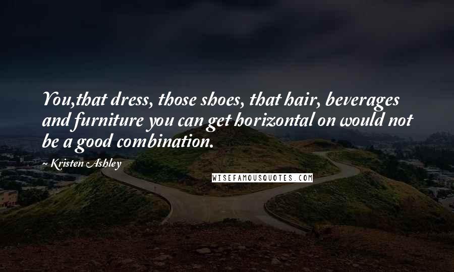 Kristen Ashley Quotes: You,that dress, those shoes, that hair, beverages and furniture you can get horizontal on would not be a good combination.