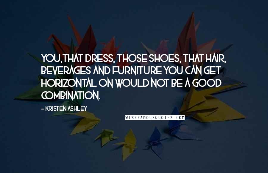 Kristen Ashley Quotes: You,that dress, those shoes, that hair, beverages and furniture you can get horizontal on would not be a good combination.