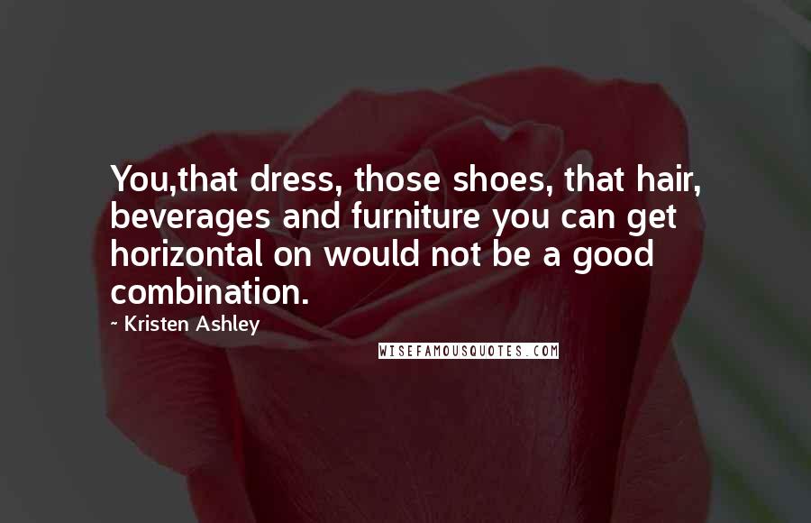 Kristen Ashley Quotes: You,that dress, those shoes, that hair, beverages and furniture you can get horizontal on would not be a good combination.