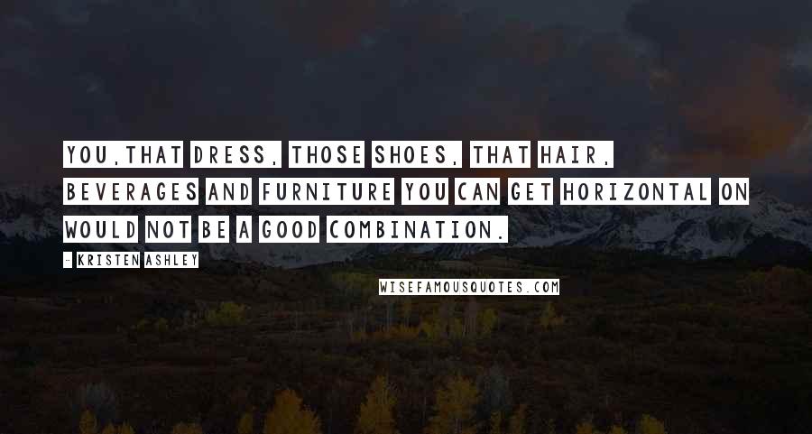 Kristen Ashley Quotes: You,that dress, those shoes, that hair, beverages and furniture you can get horizontal on would not be a good combination.