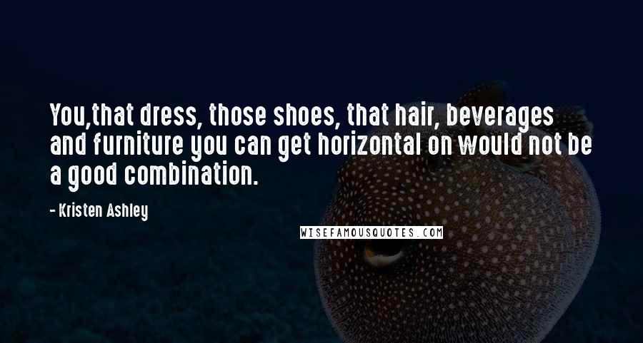 Kristen Ashley Quotes: You,that dress, those shoes, that hair, beverages and furniture you can get horizontal on would not be a good combination.