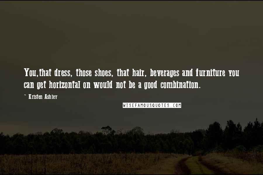 Kristen Ashley Quotes: You,that dress, those shoes, that hair, beverages and furniture you can get horizontal on would not be a good combination.