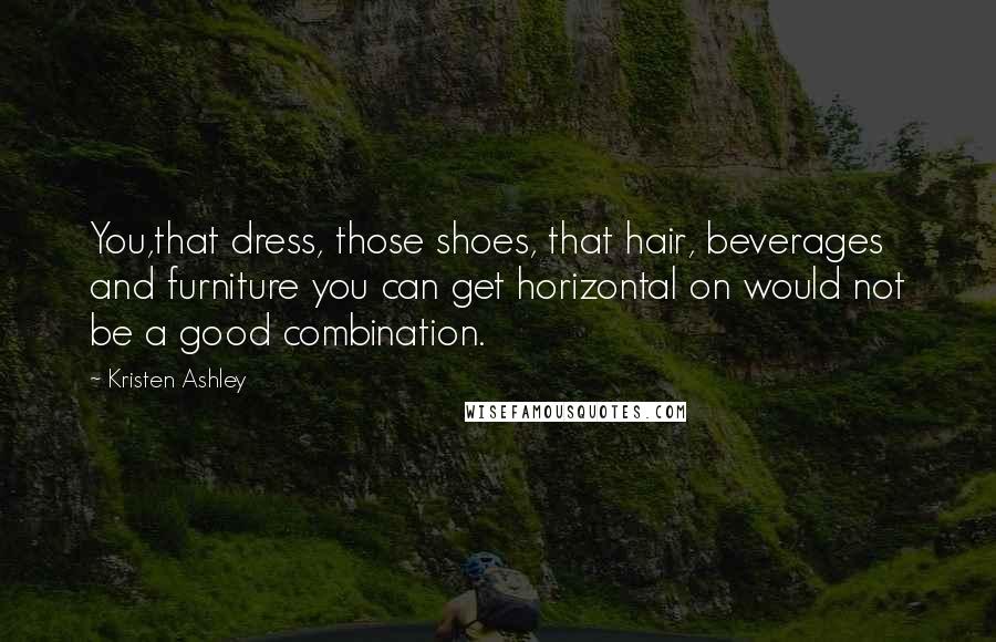 Kristen Ashley Quotes: You,that dress, those shoes, that hair, beverages and furniture you can get horizontal on would not be a good combination.