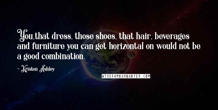 Kristen Ashley Quotes: You,that dress, those shoes, that hair, beverages and furniture you can get horizontal on would not be a good combination.