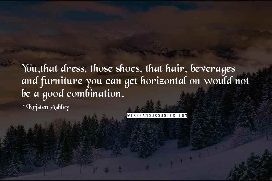 Kristen Ashley Quotes: You,that dress, those shoes, that hair, beverages and furniture you can get horizontal on would not be a good combination.