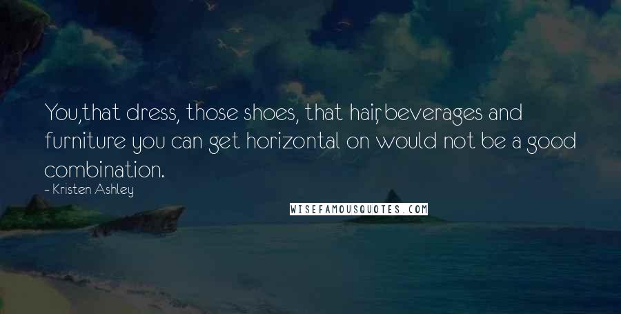 Kristen Ashley Quotes: You,that dress, those shoes, that hair, beverages and furniture you can get horizontal on would not be a good combination.