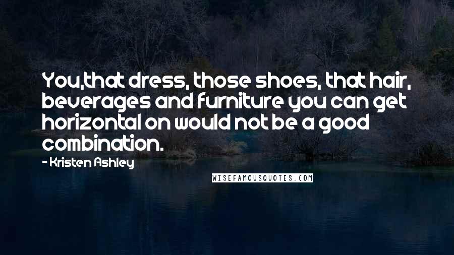 Kristen Ashley Quotes: You,that dress, those shoes, that hair, beverages and furniture you can get horizontal on would not be a good combination.