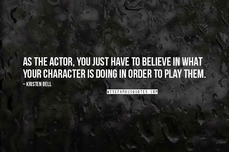 Kristen Bell Quotes: As the actor, you just have to believe in what your character is doing in order to play them.