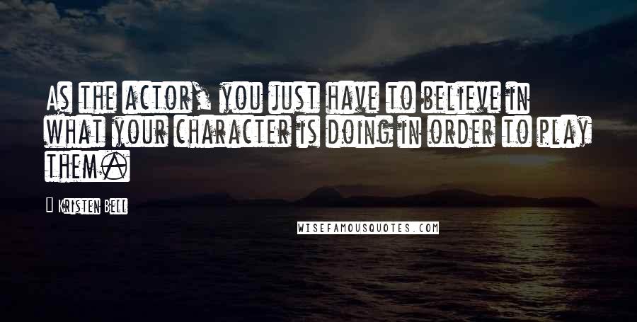 Kristen Bell Quotes: As the actor, you just have to believe in what your character is doing in order to play them.