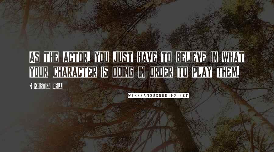 Kristen Bell Quotes: As the actor, you just have to believe in what your character is doing in order to play them.