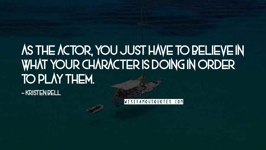 Kristen Bell Quotes: As the actor, you just have to believe in what your character is doing in order to play them.