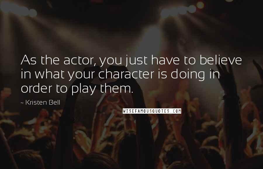 Kristen Bell Quotes: As the actor, you just have to believe in what your character is doing in order to play them.