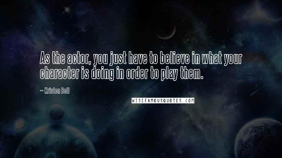 Kristen Bell Quotes: As the actor, you just have to believe in what your character is doing in order to play them.