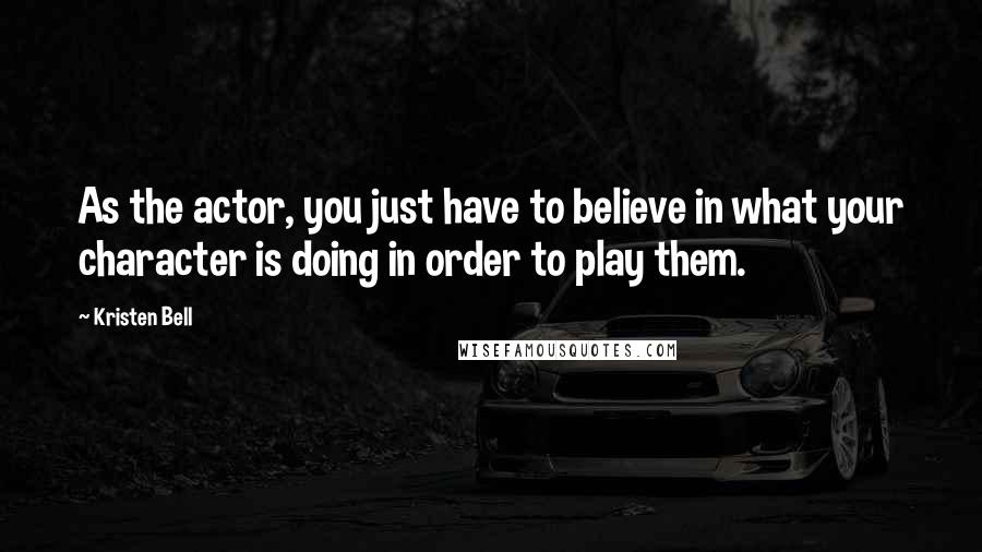 Kristen Bell Quotes: As the actor, you just have to believe in what your character is doing in order to play them.