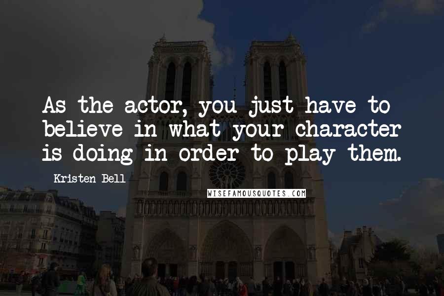 Kristen Bell Quotes: As the actor, you just have to believe in what your character is doing in order to play them.