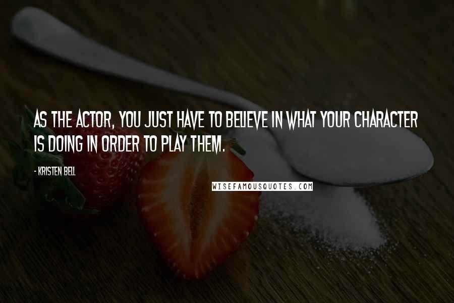 Kristen Bell Quotes: As the actor, you just have to believe in what your character is doing in order to play them.