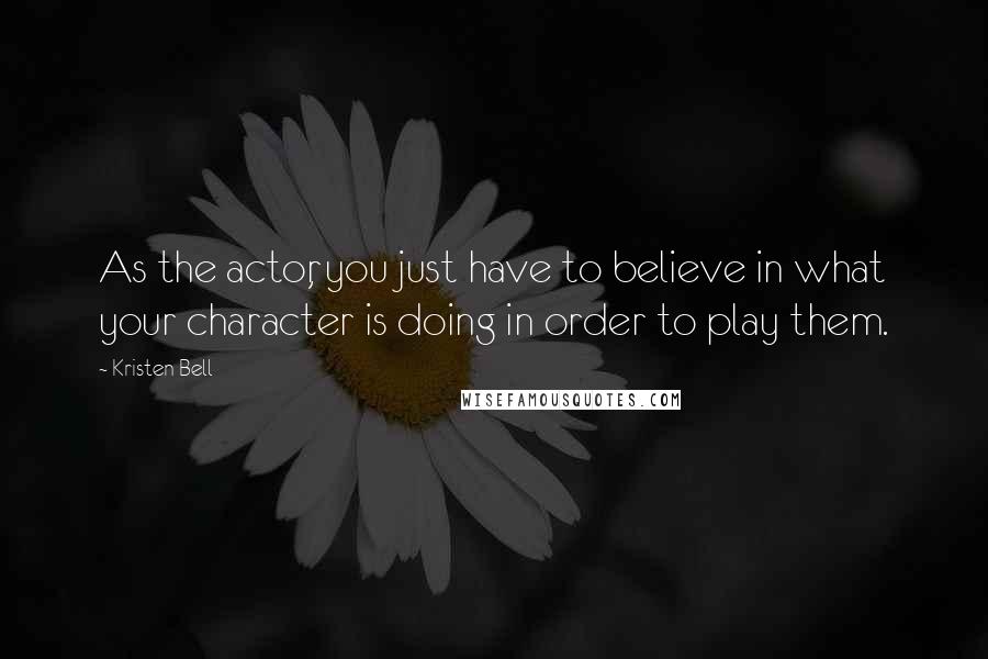 Kristen Bell Quotes: As the actor, you just have to believe in what your character is doing in order to play them.