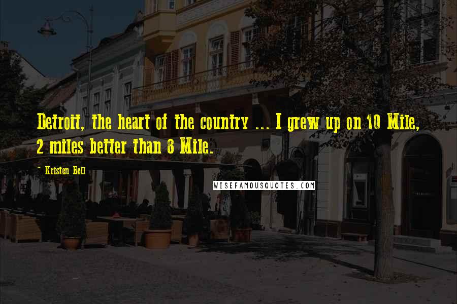 Kristen Bell Quotes: Detroit, the heart of the country ... I grew up on 10 Mile, 2 miles better than 8 Mile.