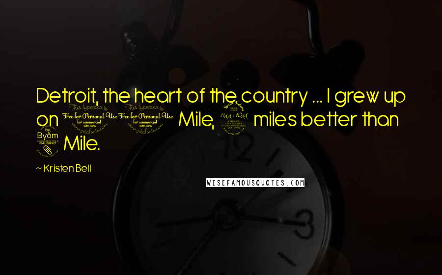 Kristen Bell Quotes: Detroit, the heart of the country ... I grew up on 10 Mile, 2 miles better than 8 Mile.