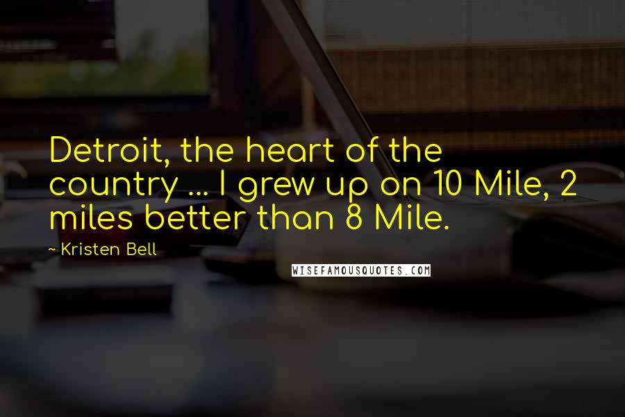 Kristen Bell Quotes: Detroit, the heart of the country ... I grew up on 10 Mile, 2 miles better than 8 Mile.