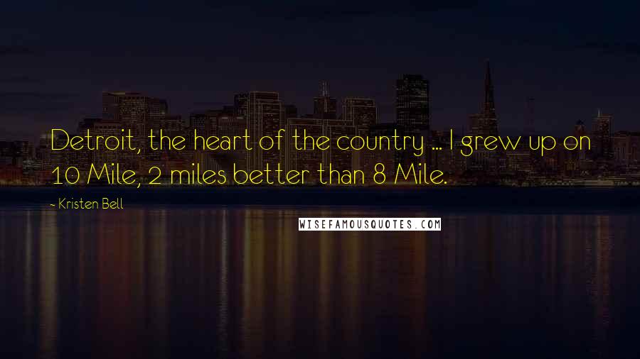 Kristen Bell Quotes: Detroit, the heart of the country ... I grew up on 10 Mile, 2 miles better than 8 Mile.