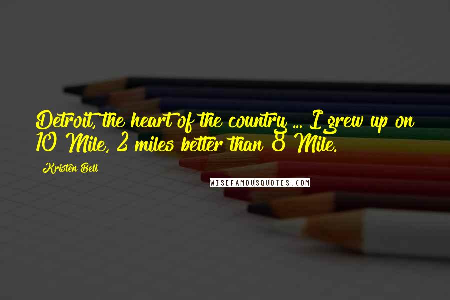 Kristen Bell Quotes: Detroit, the heart of the country ... I grew up on 10 Mile, 2 miles better than 8 Mile.