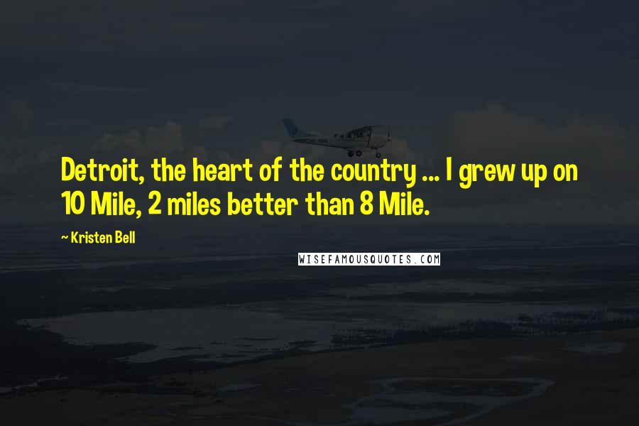 Kristen Bell Quotes: Detroit, the heart of the country ... I grew up on 10 Mile, 2 miles better than 8 Mile.