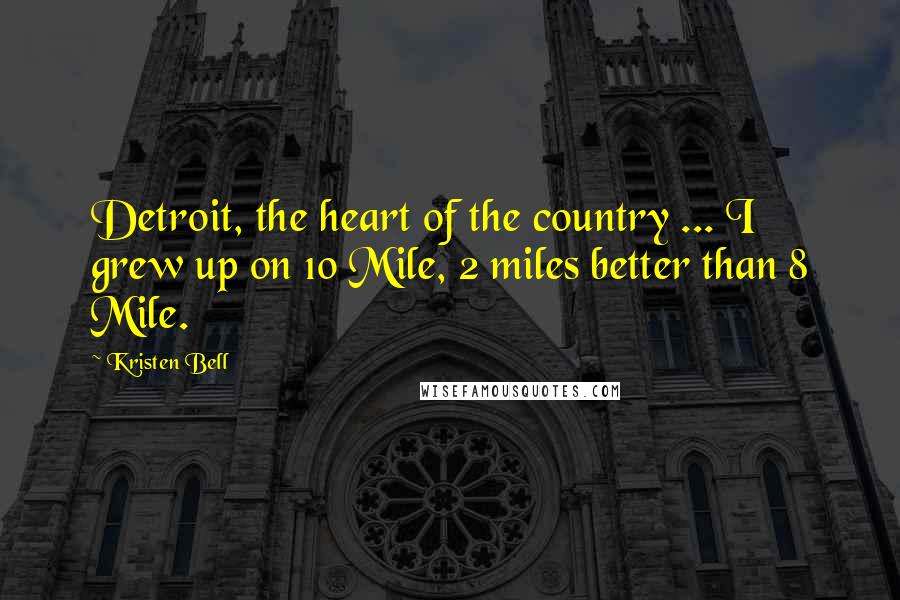 Kristen Bell Quotes: Detroit, the heart of the country ... I grew up on 10 Mile, 2 miles better than 8 Mile.